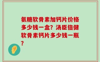 氨糖软骨素加钙片价格多少钱一盒？汤臣倍健软骨素钙片多少钱一瓶？