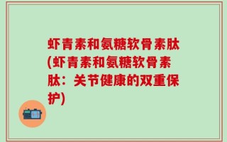 虾青素和氨糖软骨素肽(虾青素和氨糖软骨素肽：关节健康的双重保护)