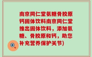 南京同仁堂氨糖骨胶原钙固体饮料南京同仁堂推出固体饮料，添加氨糖、骨胶原和钙，助您补充营养保护关节)