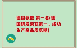 德国氨糖 第一名(德国研发荣获第一，成功生产高品质氨糖)