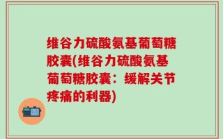 维谷力硫酸氨基葡萄糖胶囊(维谷力硫酸氨基葡萄糖胶囊：缓解关节疼痛的利器)