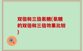 双倍和三倍氨糖(氨糖的双倍和三倍效果比较)