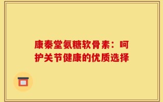 康秦堂氨糖软骨素：呵护关节健康的优质选择
