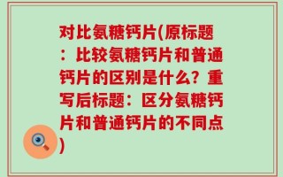 对比氨糖钙片(原标题：比较氨糖钙片和普通钙片的区别是什么？重写后标题：区分氨糖钙片和普通钙片的不同点)