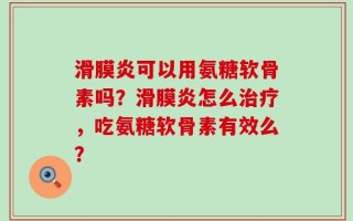 滑膜炎可以用氨糖软骨素吗？滑膜炎怎么治疗，吃氨糖软骨素有效么？