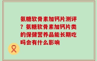 氨糖软骨素加钙片测评？氨糖软骨素加钙片类的保健营养品能长期吃吗会有什么影响