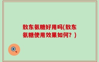 敖东氨糖好用吗(敖东氨糖使用效果如何？)