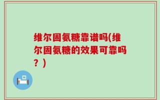 维尔固氨糖靠谱吗(维尔固氨糖的效果可靠吗？)