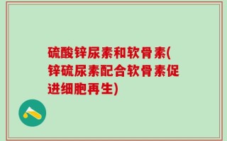 硫酸锌尿素和软骨素(锌硫尿素配合软骨素促进细胞再生)