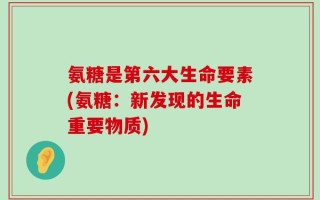 氨糖是第六大生命要素(氨糖：新发现的生命重要物质)