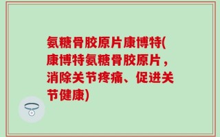 氨糖骨胶原片康博特(康博特氨糖骨胶原片，消除关节疼痛、促进关节健康)