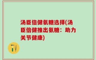 汤臣倍健氨糖选择(汤臣倍健推出氨糖：助力关节健康)