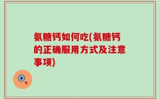 氨糖钙如何吃(氨糖钙的正确服用方式及注意事项)