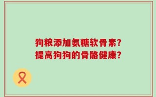 狗粮添加氨糖软骨素？提高狗狗的骨骼健康？