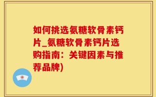如何挑选氨糖软骨素钙片_氨糖软骨素钙片选购指南：关键因素与推荐品牌)