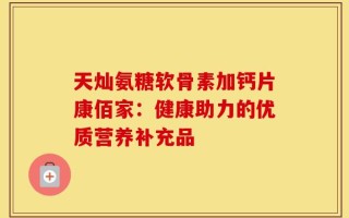 天灿氨糖软骨素加钙片康佰家：健康助力的优质营养补充品