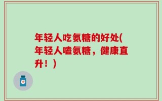 年轻人吃氨糖的好处(年轻人嗑氨糖，健康直升！)