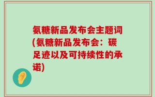 氨糖新品发布会主题词(氨糖新品发布会：碳足迹以及可持续性的承诺)