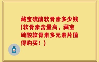 藏宝硫酸软骨素多少钱(软骨素含量高，藏宝硫酸软骨素多元素片值得购买！)