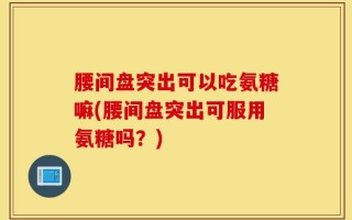 腰间盘突出可以吃氨糖嘛(腰间盘突出可服用氨糖吗？)