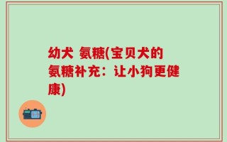 幼犬 氨糖(宝贝犬的氨糖补充：让小狗更健康)