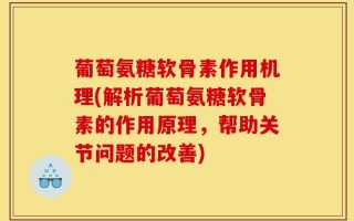 葡萄氨糖软骨素作用机理(解析葡萄氨糖软骨素的作用原理，帮助关节问题的改善)