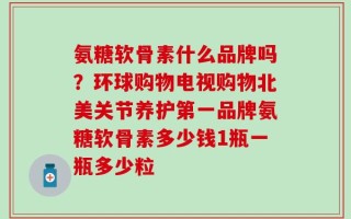 氨糖软骨素什么品牌吗？环球购物电视购物北美关节养护第一品牌氨糖软骨素多少钱1瓶一瓶多少粒