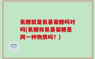 氨糖就是氨基葡糖吗对吗(氨糖和氨基葡糖是同一种物质吗？)