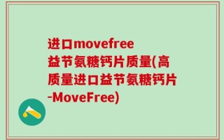 进口movefree益节氨糖钙片质量(高质量进口益节氨糖钙片-MoveFree)