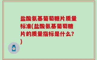 盐酸氨基葡萄糖片质量标准(盐酸氨基葡萄糖片的质量指标是什么？)