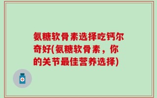 氨糖软骨素选择吃钙尔奇好(氨糖软骨素，你的关节最佳营养选择)
