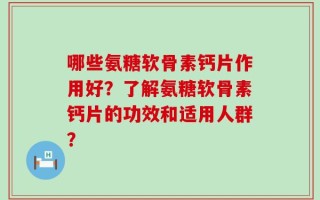 哪些氨糖软骨素钙片作用好？了解氨糖软骨素钙片的功效和适用人群？