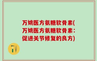 万姚医方氨糖软骨素(万姚医方氨糖软骨素：促进关节修复的良方)
