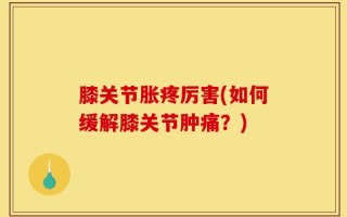 膝关节胀疼厉害(如何缓解膝关节肿痛？)