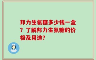 邦力生氨糖多少钱一盒？了解邦力生氨糖的价格及用途？