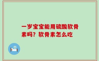 一岁宝宝能用硫酸软骨素吗？软骨素怎么吃