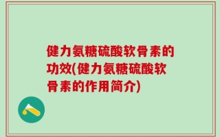 健力氨糖硫酸软骨素的功效(健力氨糖硫酸软骨素的作用简介)