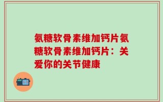 氨糖软骨素维加钙片氨糖软骨素维加钙片：关爱你的关节健康