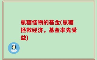 氨糖怪物的基金(氨糖拯救经济，基金率先受益)