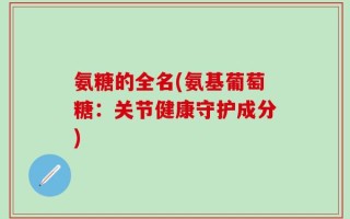氨糖的全名(氨基葡萄糖：关节健康守护成分)