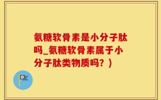 氨糖软骨素是小分子肽吗_氨糖软骨素属于小分子肽类物质吗？)