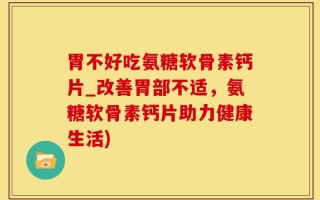 胃不好吃氨糖软骨素钙片_改善胃部不适，氨糖软骨素钙片助力健康生活)