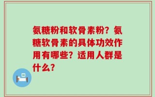 氨糖粉和软骨素粉？氨糖软骨素的具体功效作用有哪些？适用人群是什么？