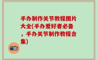 手办制作关节教程图片大全(手办爱好者必备，手办关节制作教程合集)