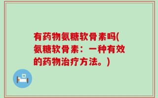 有药物氨糖软骨素吗(氨糖软骨素：一种有效的药物治疗方法。)