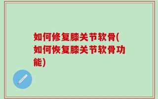 如何修复膝关节软骨(如何恢复膝关节软骨功能)