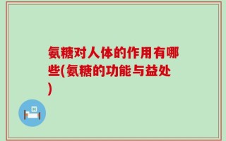 氨糖对人体的作用有哪些(氨糖的功能与益处)