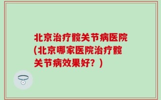 北京治疗髋关节病医院(北京哪家医院治疗髋关节病效果好？)