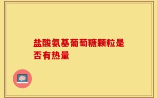 盐酸氨基葡萄糖颗粒是否有热量