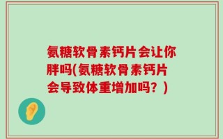 氨糖软骨素钙片会让你胖吗(氨糖软骨素钙片会导致体重增加吗？)